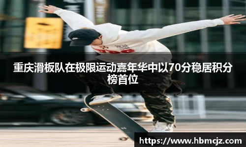 重庆滑板队在极限运动嘉年华中以70分稳居积分榜首位