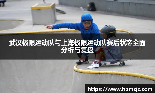 武汉极限运动队与上海极限运动队赛后状态全面分析与复盘